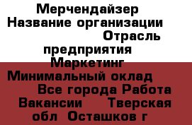 Мерчендайзер › Название организации ­ Fusion Service › Отрасль предприятия ­ Маркетинг › Минимальный оклад ­ 17 000 - Все города Работа » Вакансии   . Тверская обл.,Осташков г.